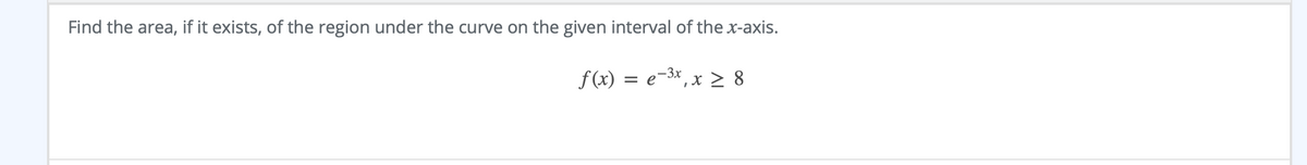 Find the area, if it exists, of the region under the curve on the given interval of the x-axis.
f(x) = e-3x,x > 8

