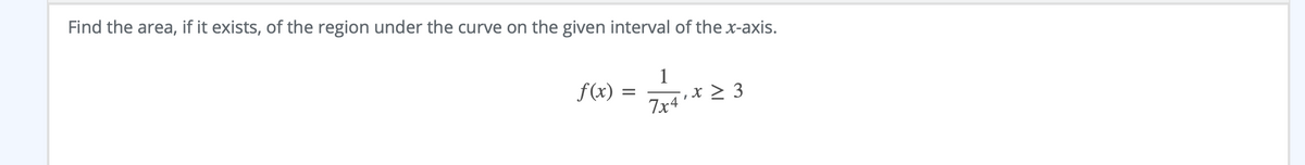 Find the area, if it exists, of the region under the curve on the given interval of the x-axis.
1
f(x) =
' ,x > 3
7x4
