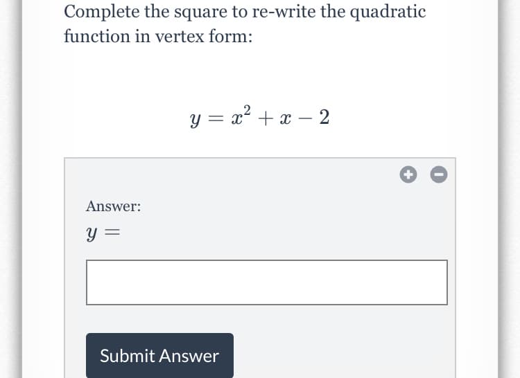 Complete the square to re-write the quadratic
function in vertex form:
y = x? + x – 2
Answer:
Y =
Submit Answer
