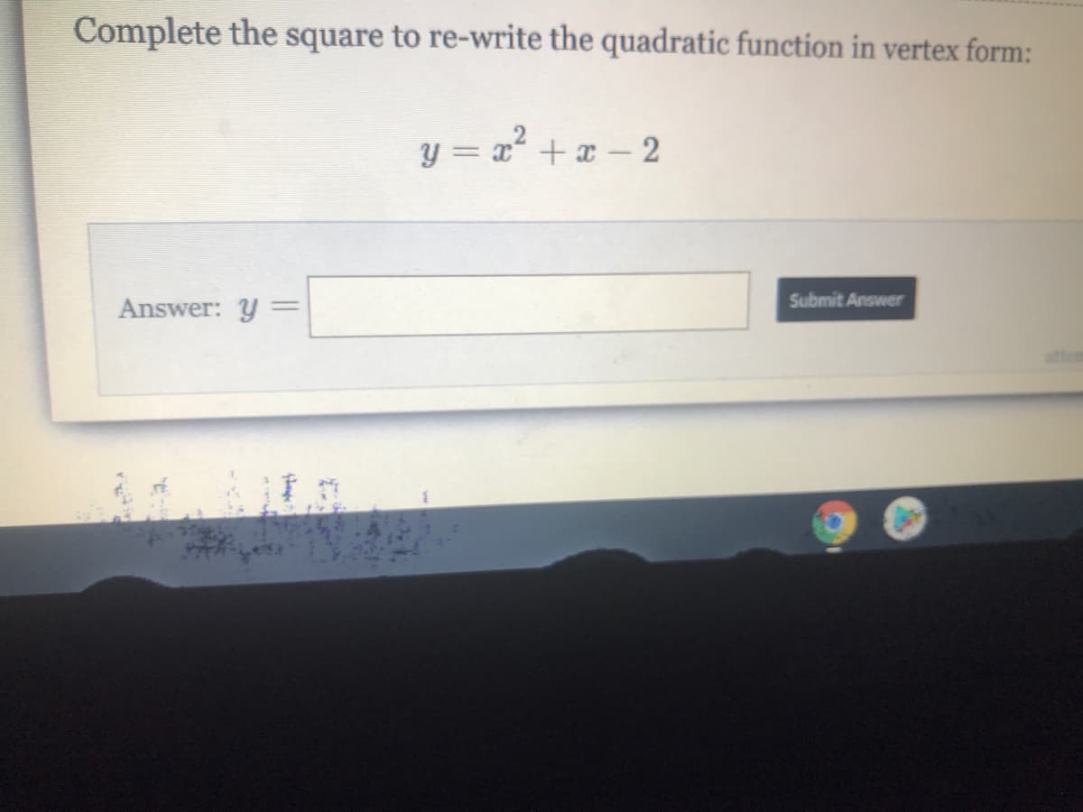 Complete the square to re-write the quadratic function in vertex form:
y = x + x – 2
Submit Answer
Answer: y:
%3D

