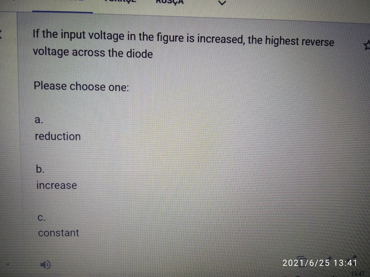 If the input voltage in the figure is increased, the highest reverse
voltage across the diode
Please choose one:
a.
reduction
b.
increase
C.
constant
2021/6/25 13:41
13:41
