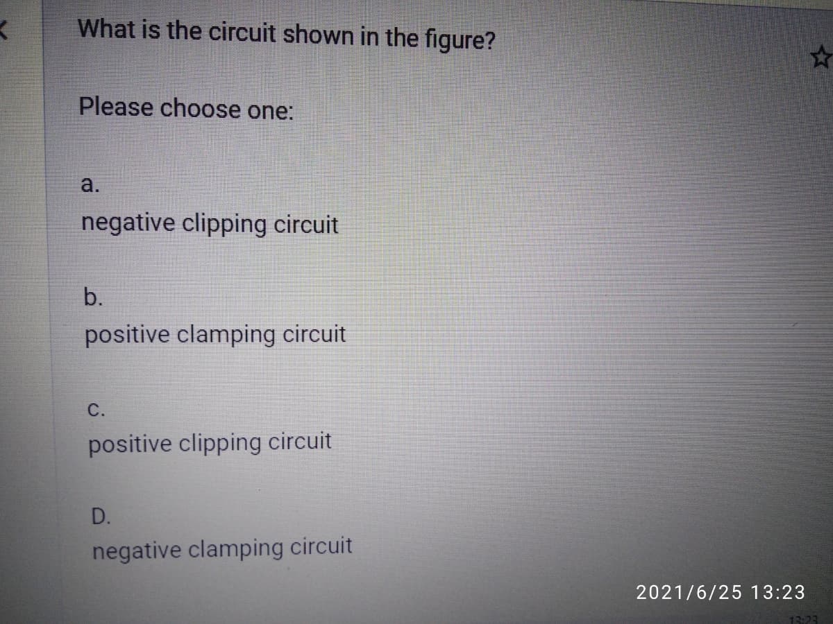 What is the circuit shown in the figure?
Please choose one:
a.
negative clipping circuit
b.
positive clamping circuit
C.
positive clipping circuit
D.
negative clamping circuit
2021/6/25 13:23
13:23
