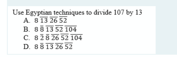Use Egyptian techniques to divide 107 by 13
A. 8 13 26 52
B. 8813 52 104
C. 828 26 52 104
D. 88 13 26 52
