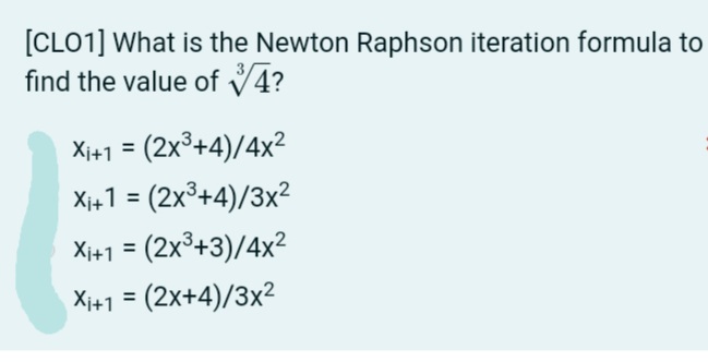 [CLO1] What is the Newton Raphson iteration formula to
find the value of V4?
Xi+1 = (2x°+4)/4x²
Xi+1 = (2x³+4)/3x²
Xi+1 = (2x³+3)/4x²
%3D
Xi+1 = (2x+4)/3x2
%3D

