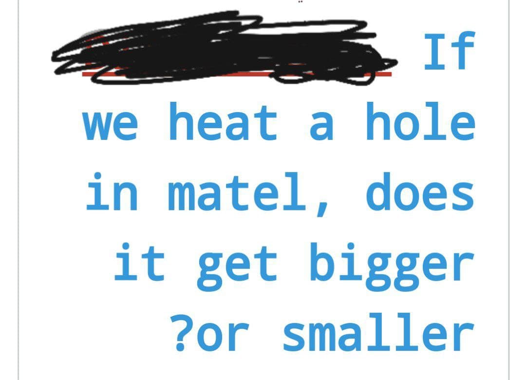 If
we heat a hole
in matel, does
it get bigger
?or smaller
