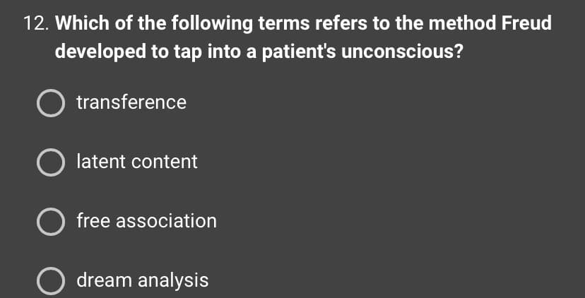 12. Which of the following terms refers to the method Freud
developed to tap into a patient's unconscious?
transference
O latent content
O free association
O dream analysis