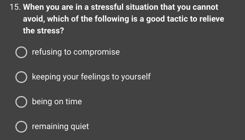 15. When you are in a stressful situation that you cannot
avoid, which of the following is a good tactic to relieve
the stress?
O refusing to compromise
O keeping your feelings to yourself
O being on time
O remaining quiet