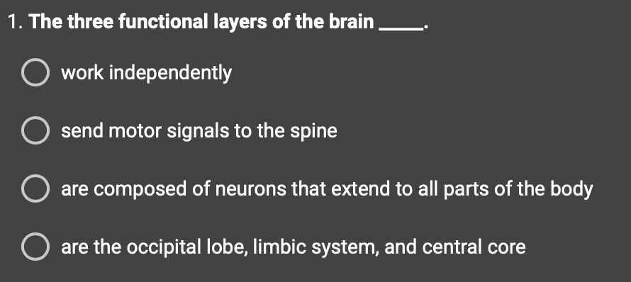 1. The three functional layers of the brain.
O work independently
send motor signals to the spine
are composed of neurons that extend to all parts of the body
O are the occipital lobe, limbic system, and central core