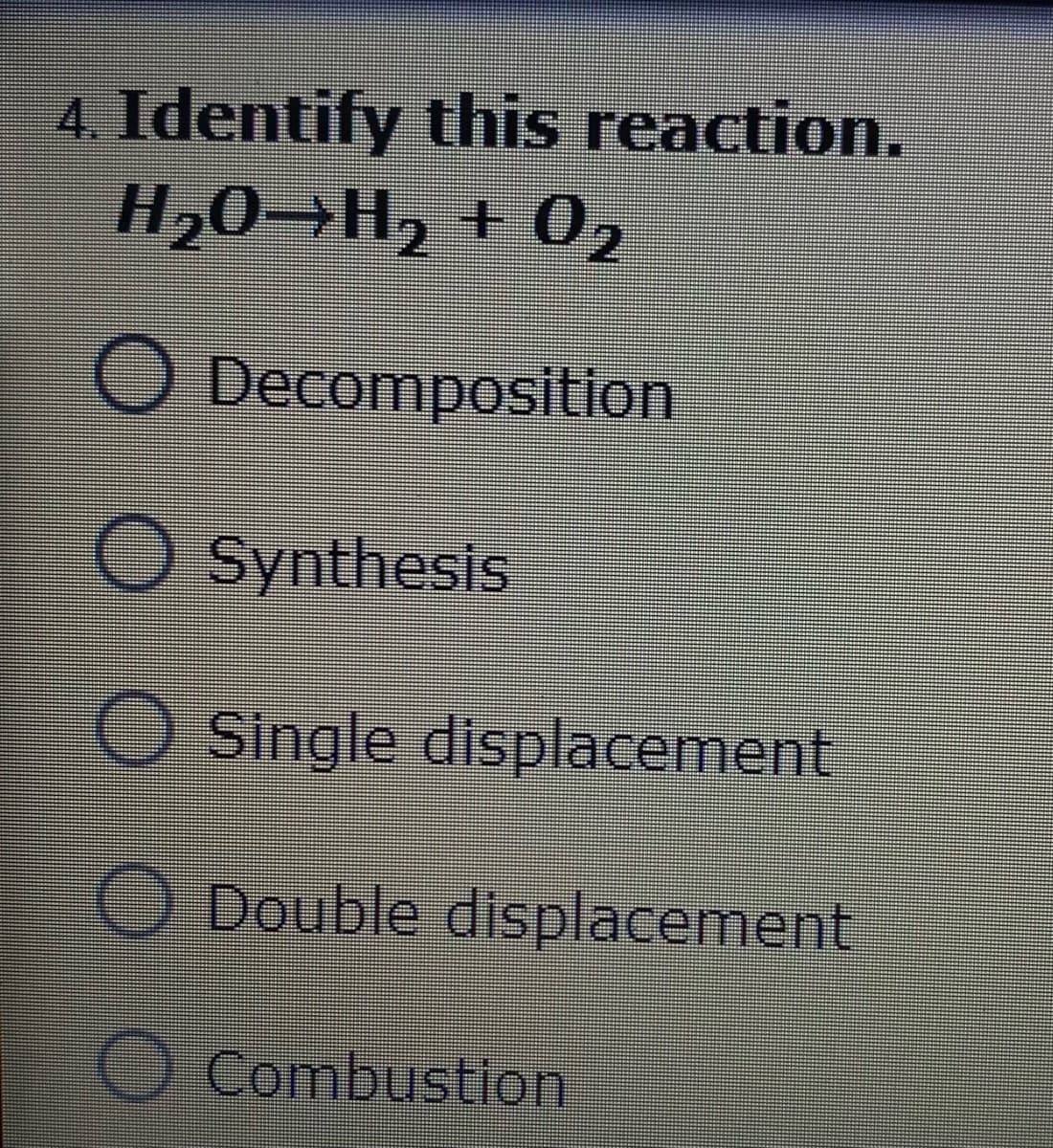 4. Identify this reaction.
H20 H2 + 02
O Decomposition
Synthesis
O Single displacement
ODouble displacement
O Combustion
