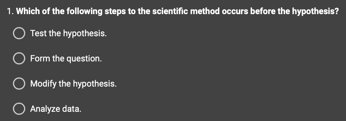 1. Which of the following steps to the scientific method occurs before the hypothesis?
O Test the hypothesis.
O Form the question.
Modify the hypothesis.
O Analyze data.