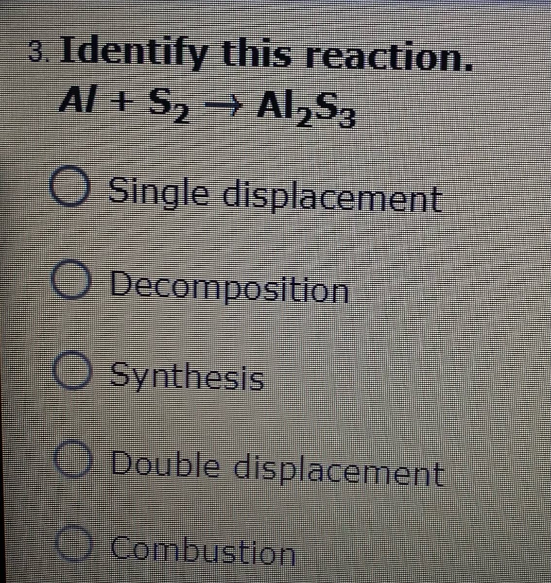 3. Identify this reaction.
Al + S2 Al2S3
O Single displacement
O Decomposition
O Synthesis
O Double displacement
O Combustion
