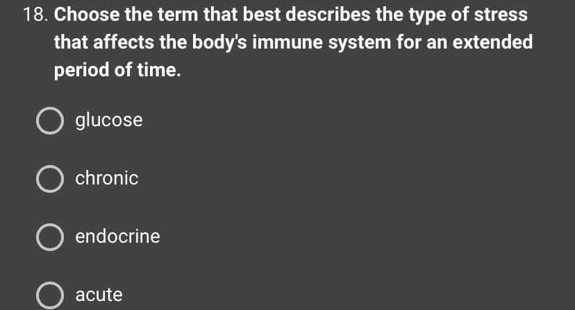 18. Choose the term that best describes the type of stress
that affects the body's immune system for an extended
period of time.
O glucose
chronic
O endocrine
O acute