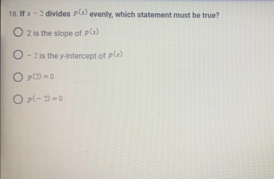 18. If x - 2 divides p(x) evenly, which statement must be true?
O 2 is the slope of p(x)
O-2 is the y-intercept of p(x)
O p (2)=0
0p(-2) = 0