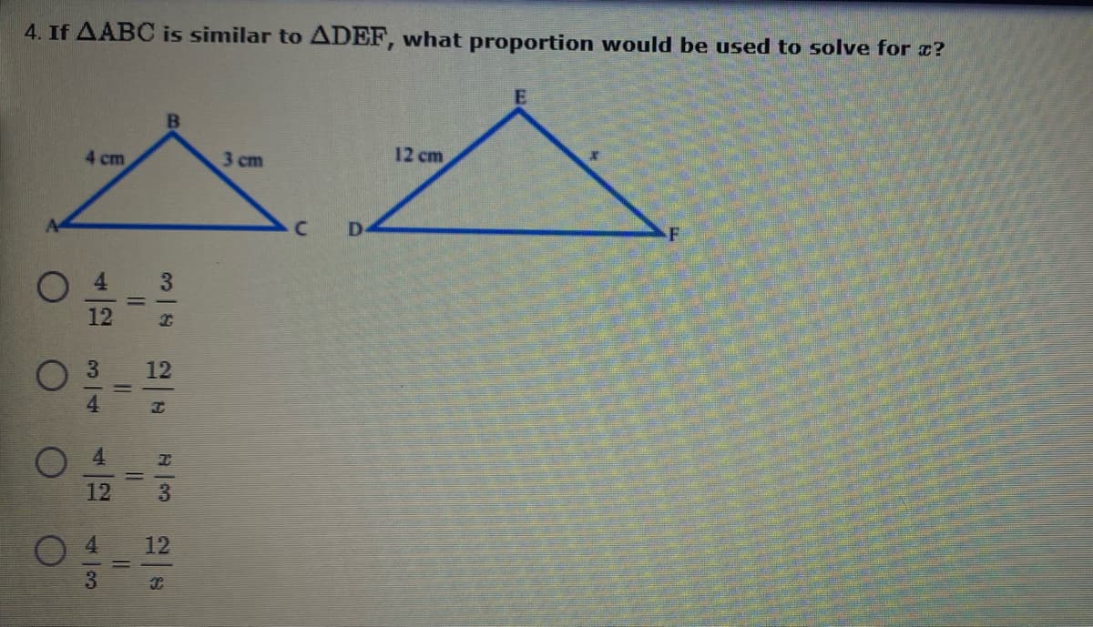 4. If AABC is similar to ADEF, what proportion would be used to solve for a?
12 cm
4 cm
3 cm
C.
D
O 4
3.
12
O 3
12
4.
4
12
O 4
12
3
