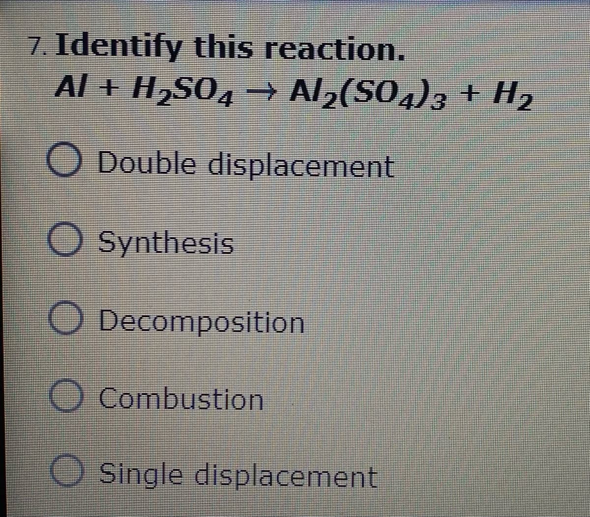 7. Identify this reaction.
Al + H,SO, → Al,(S04)3 + H2
O Double displacement
O Synthesis
O Decomposition
O Combustion
O Single displacement
