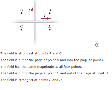 B
A
C
D
The field is strongest at points A and C.
The field is out of the page at point B and into the page at point D.
The field has the same magnitude at all four points.
The field is out of the page at point C and out of the page at point D.
The field is strongest at points B and D.
