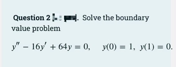 Question 2!
value problem
Solve the boundary
y" – 16y' + 64y = 0, y(0) = 1, y(1) = 0.
%3D
%3D
