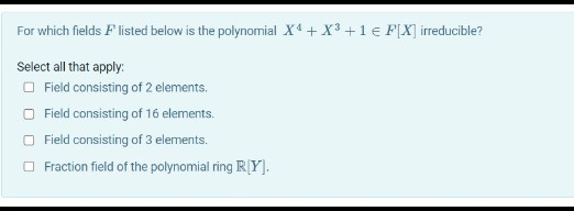 For which fields Flisted below is the polynomial X4 + X3 +1 € F[X] irreducible?
Select all that apply:
O Field consisting of 2 elements.
O Field consisting of 16 elements.
O Field consisting of 3 elements.
O Fraction field of the polynomial ring R[Y].
