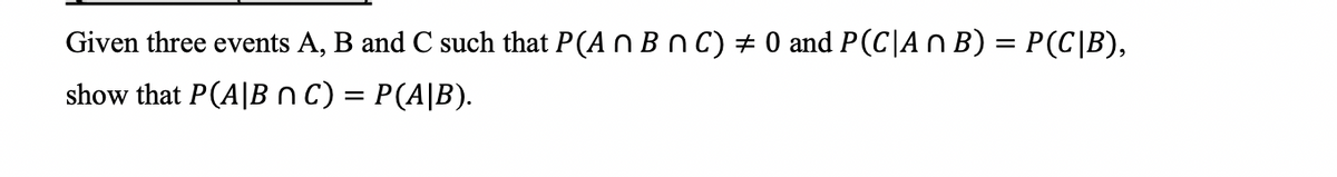 Given three events A, B and C such that P(A n B n C) ‡ 0 and P(C|A n B) = P(C|B),
show that P(A/B n C) = P(A|B).