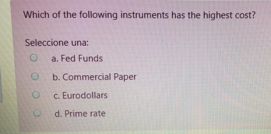 Which of the following instruments has the highest cost?
Seleccione una:
a. Fed Funds
b. Commercial Paper
c. Eurodollars
d. Prime rate
