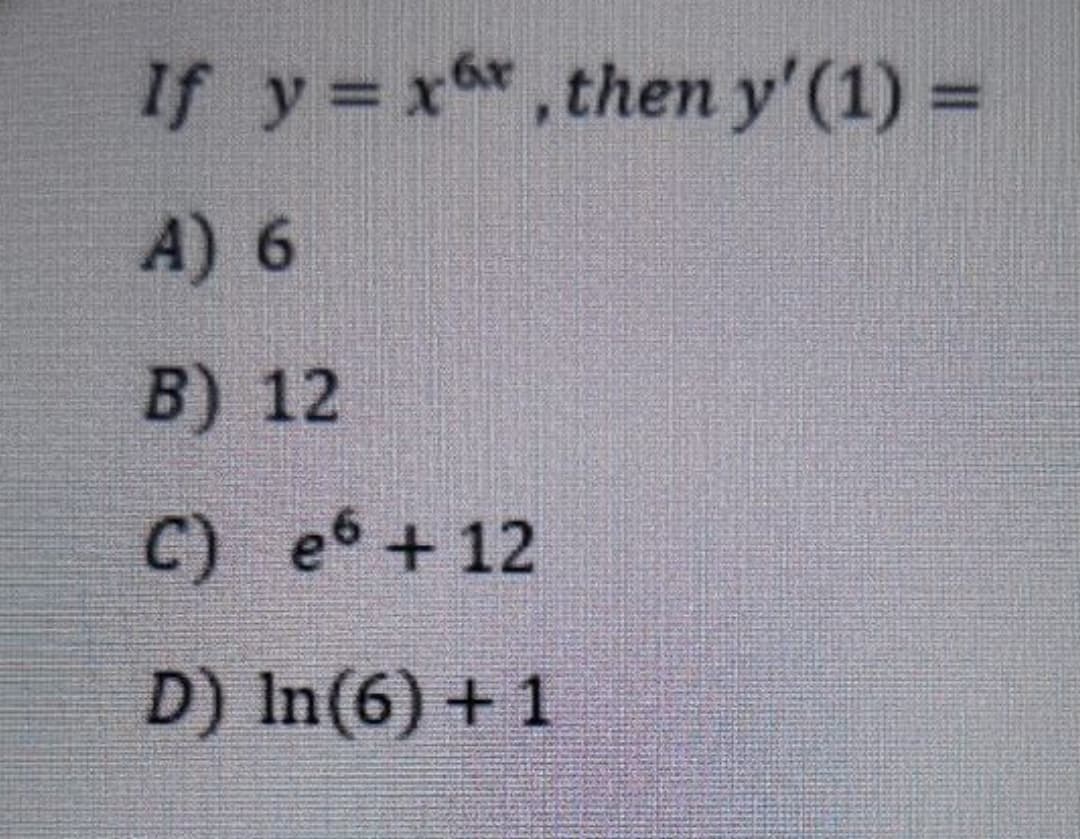 If y= x*,then y' (1) =
A) 6
B) 12
C) e6+ 12
D) In(6) + 1

