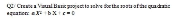 Q2/ Create a Visual Basic project to solve for the roots of the quadratic
equation: a
X²+bx+c=0