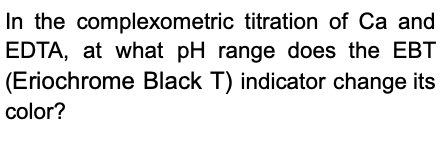 In the complexometric titration of Ca and
EDTA, at what pH range does the EBT
(Eriochrome Black T) indicator change its
color?
