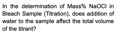 In the determination of Mass% NaOCI in
Bleach Sample (Titration), does addition of
water to the sample affect the total volume
of the titrant?

