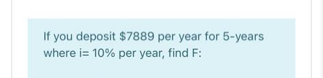 If you deposit $7889 per year for 5-years
where i= 10% per year, find F:
