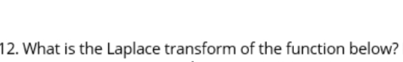 12. What is the Laplace transform of the function below?
