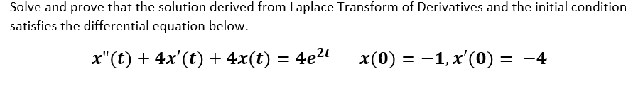 Solve and prove that the solution derived from Laplace Transform of Derivatives and the initial condition
satisfies the differential equation below.
x"(t) + 4x'(t) + 4x(t)
= 4e?t
x(0) = -1,x'(0) = -4
||
%D
