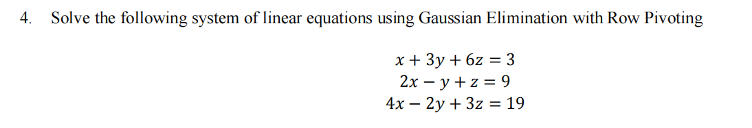 4.
Solve the following system of linear equations using Gaussian Elimination with Row Pivoting
x + 3y + 6z = 3
2х — у +z%3D9
4х — 2у + 3z %3 19
