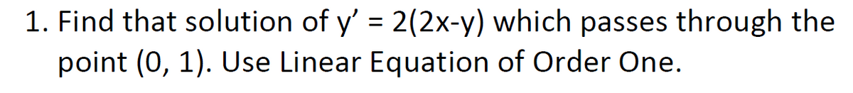 1. Find that solution of y' = 2(2x-y) which passes through the
point (0, 1). Use Linear Equation of Order One.
%3D
