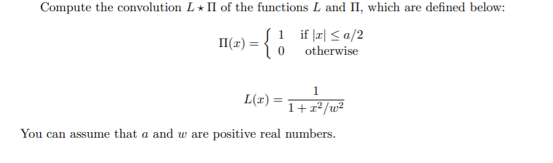Compute the convolution L * II of the functions L and II, which are defined below:
1 if |a| <a/2
I(1r) = {
otherwise
1
L(x) :
1+ x2/w²
You can assume that a and w are positive real numbers.
