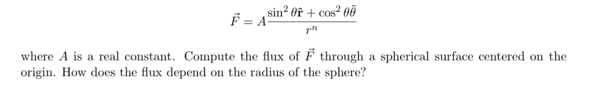 sin? Of + cos? 0ô
F = A°
pn
where A is a real constant. Compute the flux of F through a spherical surface centered on the
origin. How does the flux depend on the radius of the sphere?
