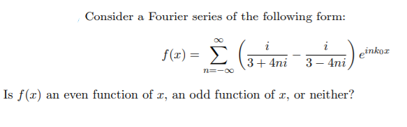 Consider a Fourier series of the following form:
i
i
f(x) = E
einkoz
3+ 4ni
3 – 4ni
n=-00
Is f(x) an even function of r, an odd function of x, or neither?
