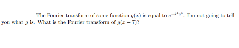 The Fourier transform of some function g(x) is equal to e-k*a*. I'm not going to tell
you what g is. What is the Fourier transform of g(x – 7)?
