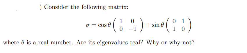 ) Consider the following matrix:
1
o = cos 0
0 1
1 0
+ sin 0
0 -1
where 0 is a real number. Are its eigenvalues real? Why or why not?

