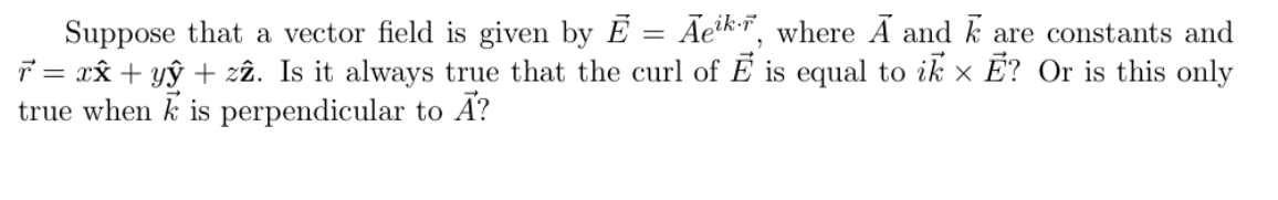 Ãerk-, where Ã and k are constants and
Suppose that a vector field is given by E
ř = xâx + yỹ + zâ. Is it always true that the curl of E is equal to ik x E? Or is this only
true when k is perpendicular to A?
