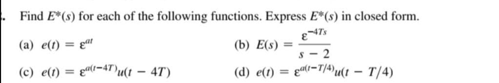 Find E*(s) for each of the following functions. Express E*(s) in closed form.
ε-47's
(a) e(t) = gat
(c) e(t) = ga(t-4T)u(t - 4T)
(b) E(s) =
S-2
(d) e(t) = a(t-T/4)u(t - T/4)