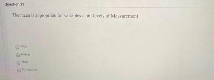 Question 21
The mean is appropriate for variables at all levels of Measurement
False
O Always
True
Sometimes

