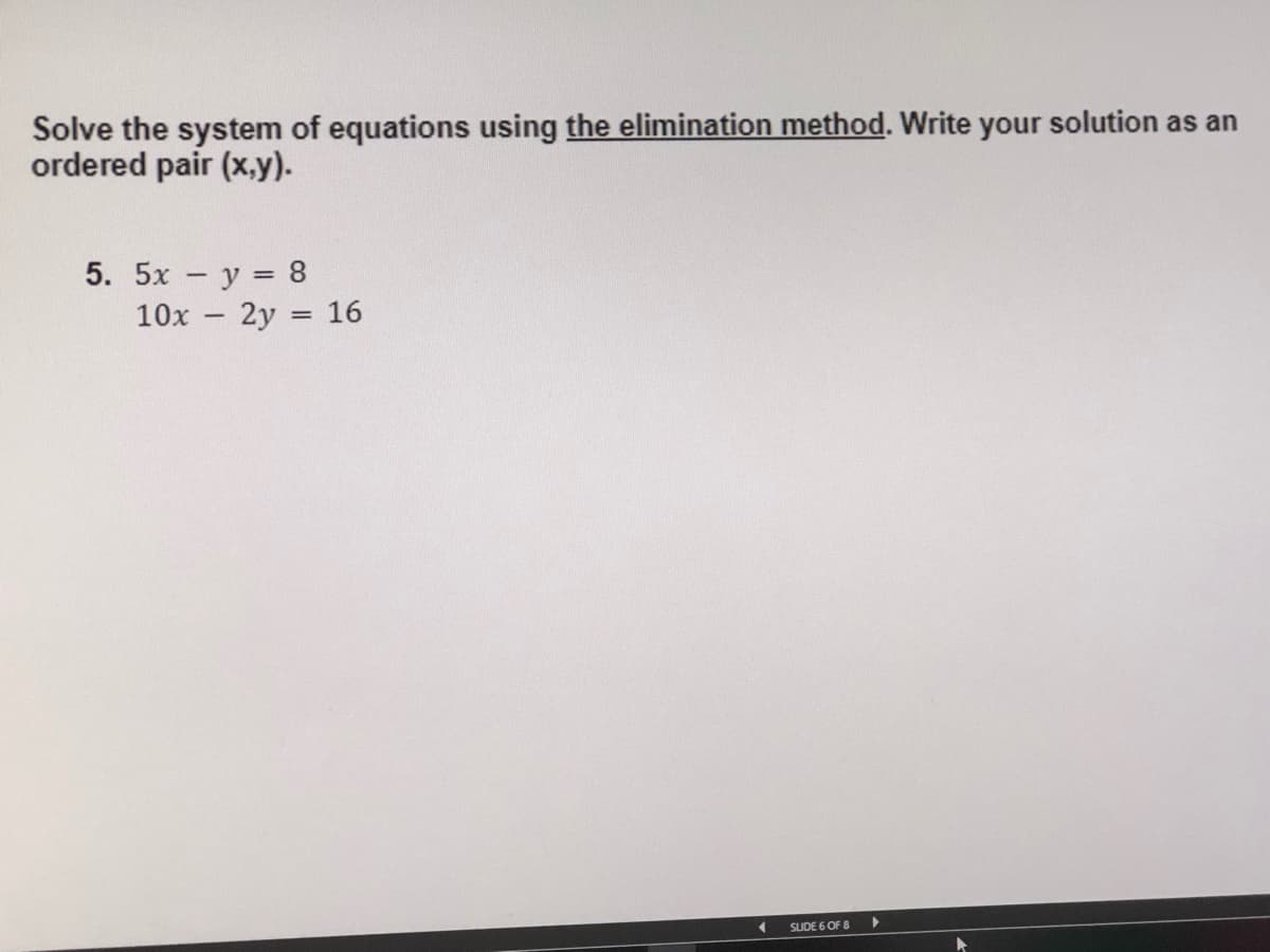 Solve the system of equations using the elimination method. Write your solution as an
ordered pair (x,y).
5. 5x - y 8
10x - 2y = 16
|
SUDE 6 OF 8
