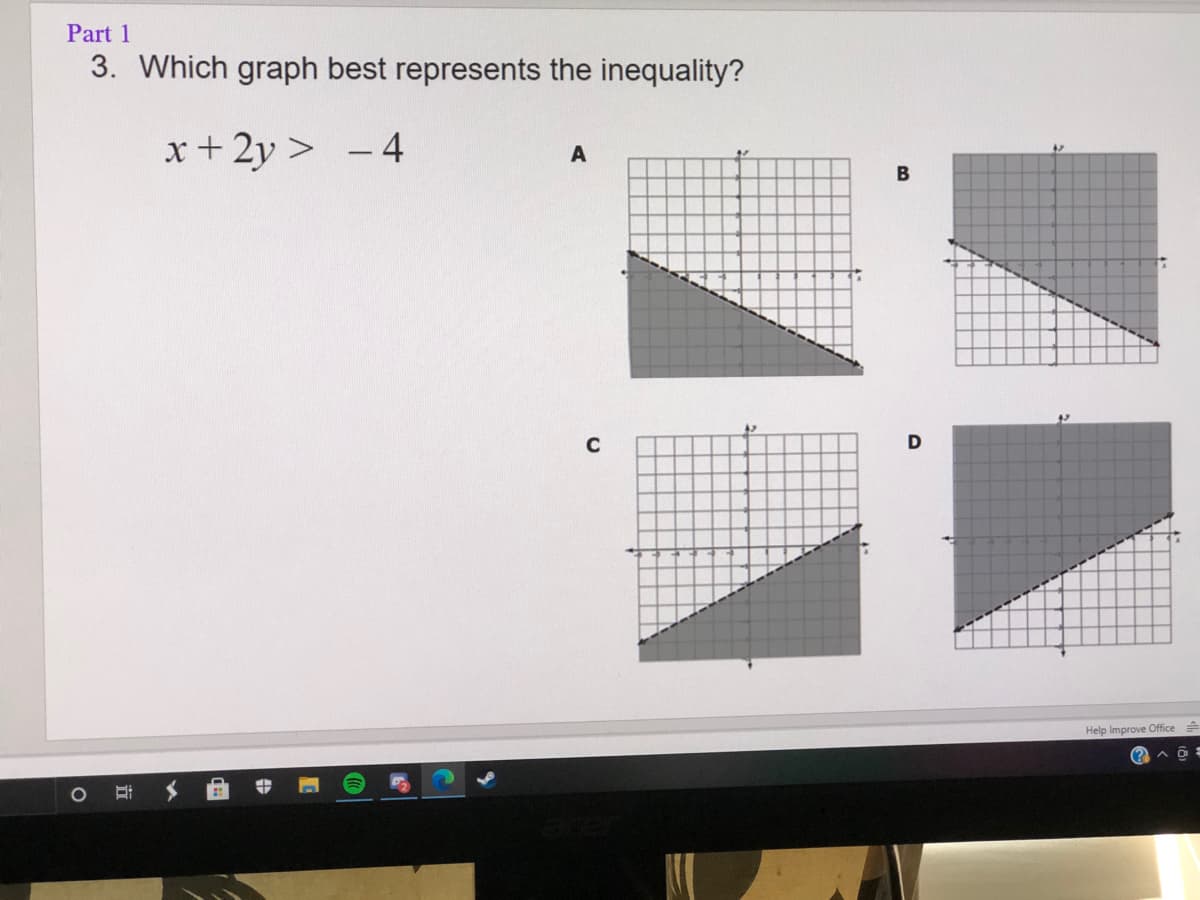 Part 1
3. Which graph best represents the inequality?
x+ 2y > – 4
A
Help Improve Office
