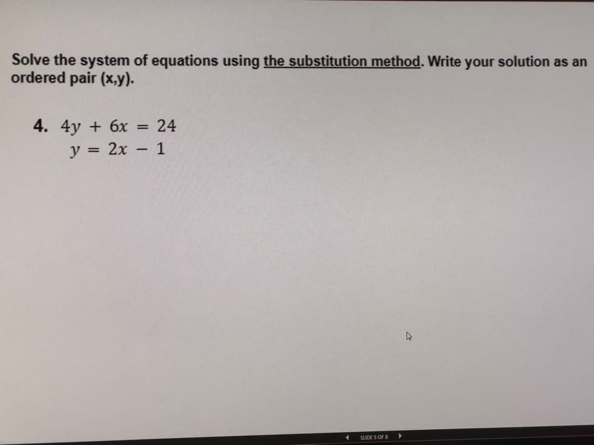 Solve the system of equations using the substitution method. Write your solution as an
ordered pair (x,y).
4. 4y + 6х
24
y = 2x - 1
SLIDE 5 OF 8
