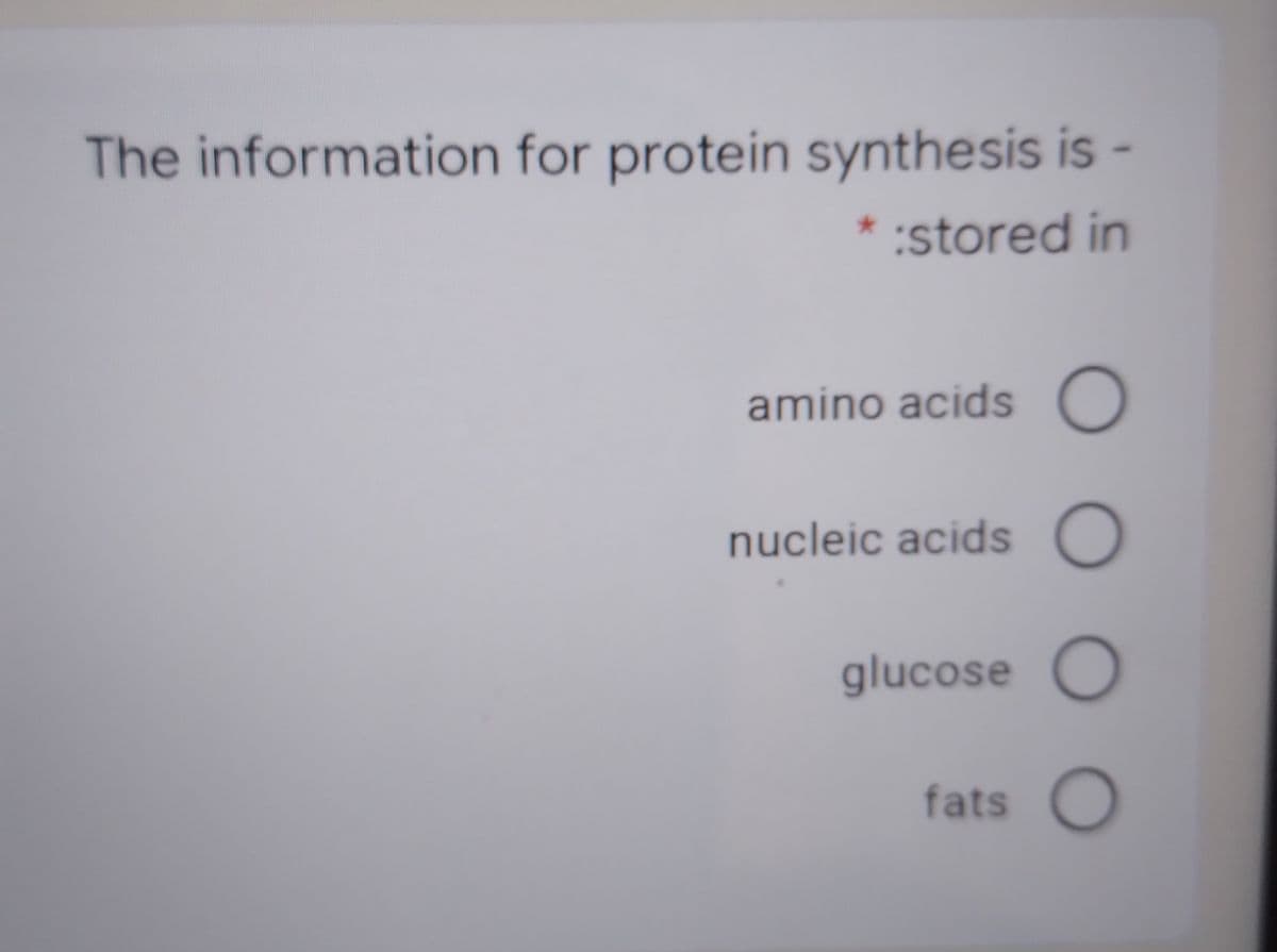 The information for protein synthesis is -
* :stored in
amino acids O
nucleic acids O
glucose O
fats
O O O
