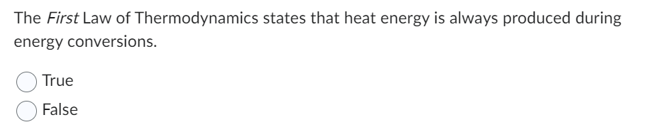 The First Law of Thermodynamics states that heat energy is always produced during
energy conversions.
True
False