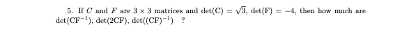 5. If C and F are 3 x 3 matrices and det(C) = v3, det(F) = -4, then how much are
det(CF-1), det(2CF), det((CF)-1) ?
