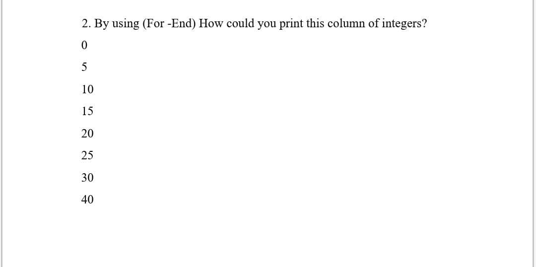 2. By using (For -End) How could you print this column of integers?
10
15
20
25
30
40
