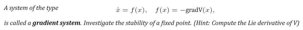 A system of the type
i = f(x), f(x) = -gradV(x),
is called a gradient system. Investigate the stability of a fixed point. (Hint: Compute the Lie derivative of V)
