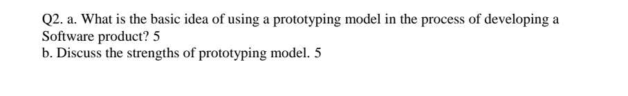 Q2. a. What is the basic idea of using a prototyping model in the process of developing a
Software product? 5
b. Discuss the strengths of prototyping model. 5
